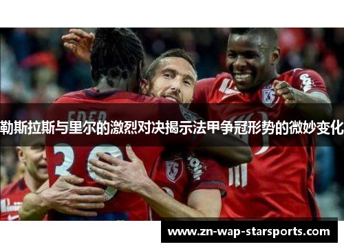 勒斯拉斯与里尔的激烈对决揭示法甲争冠形势的微妙变化