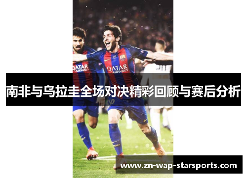 南非与乌拉圭全场对决精彩回顾与赛后分析