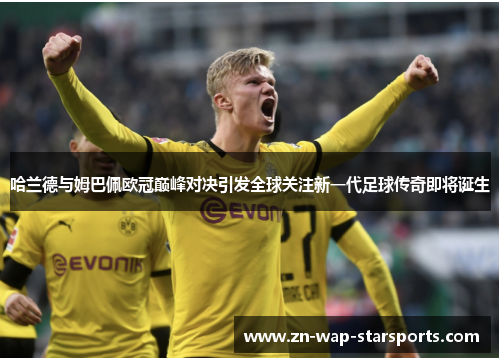 哈兰德与姆巴佩欧冠巅峰对决引发全球关注新一代足球传奇即将诞生