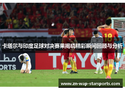 卡塔尔与印度足球对决赛果揭晓精彩瞬间回顾与分析