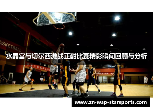 水晶宫与切尔西激战正酣比赛精彩瞬间回顾与分析
