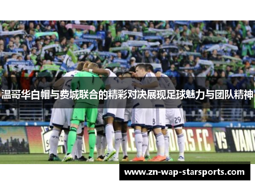温哥华白帽与费城联合的精彩对决展现足球魅力与团队精神